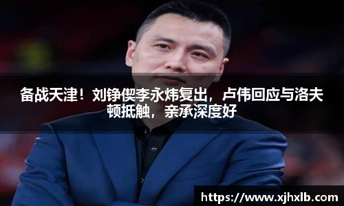 备战天津！刘铮偰李永炜复出，卢伟回应与洛夫顿抵触，亲承深度好