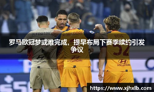 罗马欧冠梦或难完成，提早布局下赛季续约引发争议